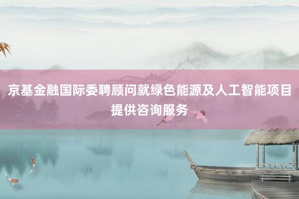 京基金融国际委聘顾问就绿色能源及人工智能项目提供咨询服务