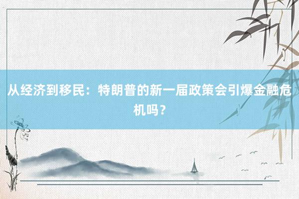 从经济到移民：特朗普的新一届政策会引爆金融危机吗？