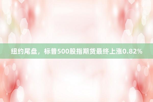 纽约尾盘，标普500股指期货最终上涨0.82%