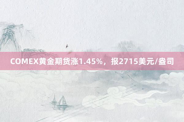 COMEX黄金期货涨1.45%，报2715美元/盎司