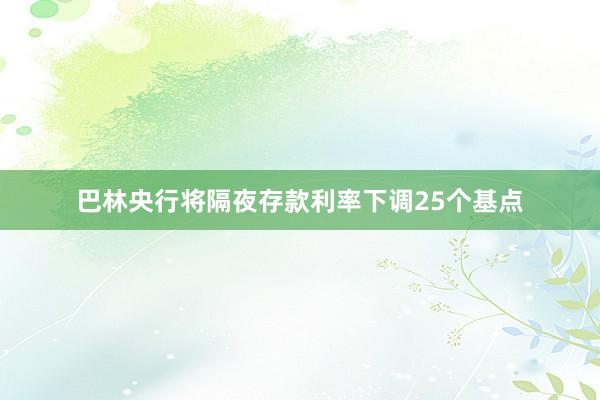 巴林央行将隔夜存款利率下调25个基点