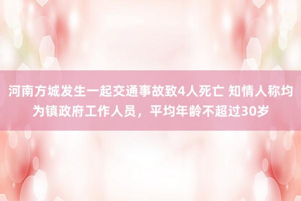 河南方城发生一起交通事故致4人死亡 知情人称均为镇政府工作人员，平均年龄不超过30岁