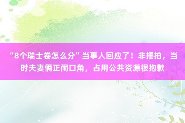 “8个瑞士卷怎么分”当事人回应了！非摆拍，当时夫妻俩正闹口角，占用公共资源很抱歉