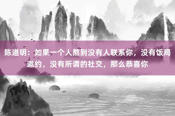 陈道明：如果一个人熬到没有人联系你，没有饭局邀约，没有所谓的社交，那么恭喜你