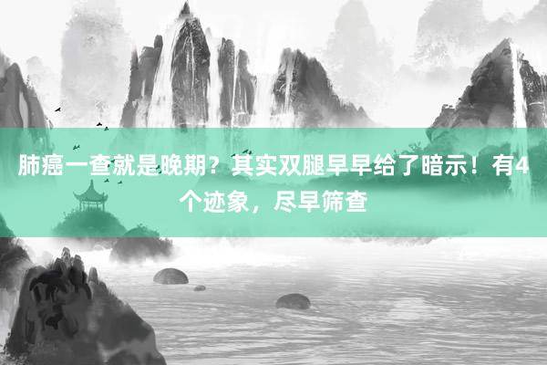 肺癌一查就是晚期？其实双腿早早给了暗示！有4个迹象，尽早筛查