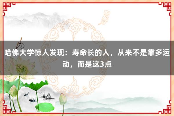 哈佛大学惊人发现：寿命长的人，从来不是靠多运动，而是这3点