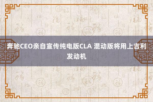 奔驰CEO亲自宣传纯电版CLA 混动版将用上吉利发动机