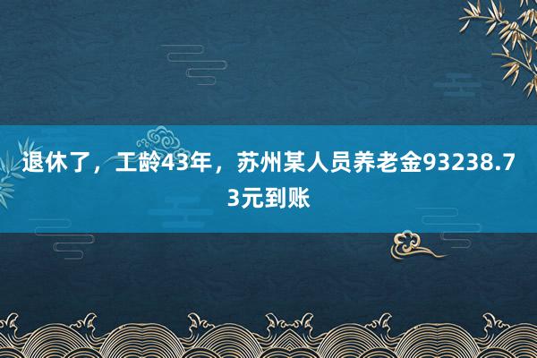 退休了，工龄43年，苏州某人员养老金93238.73元到账