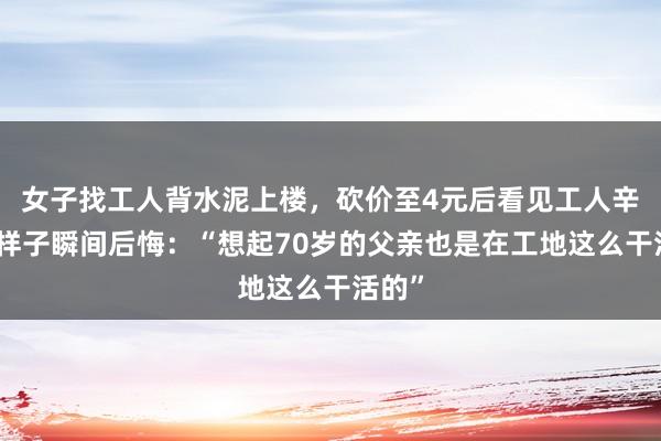 女子找工人背水泥上楼，砍价至4元后看见工人辛苦的样子瞬间后悔：“想起70岁的父亲也是在工地这么干活的”