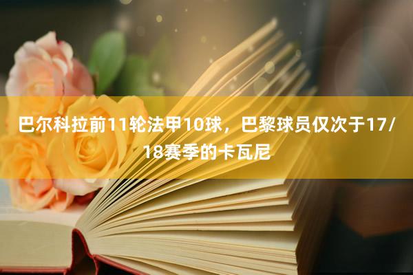 巴尔科拉前11轮法甲10球，巴黎球员仅次于17/18赛季的卡瓦尼