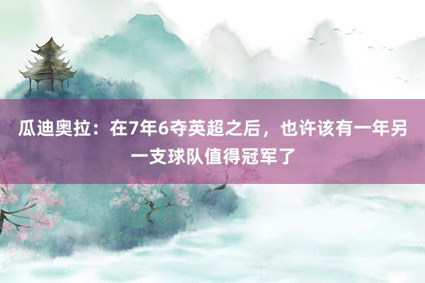 瓜迪奥拉：在7年6夺英超之后，也许该有一年另一支球队值得冠军了