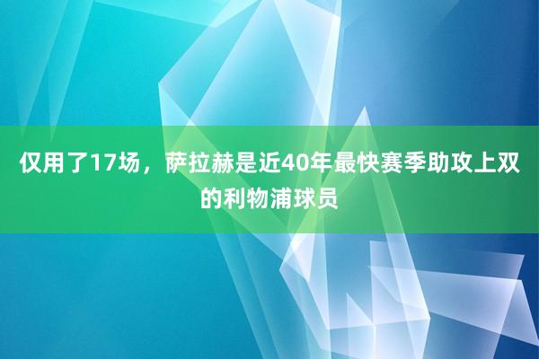 仅用了17场，萨拉赫是近40年最快赛季助攻上双的利物浦球员