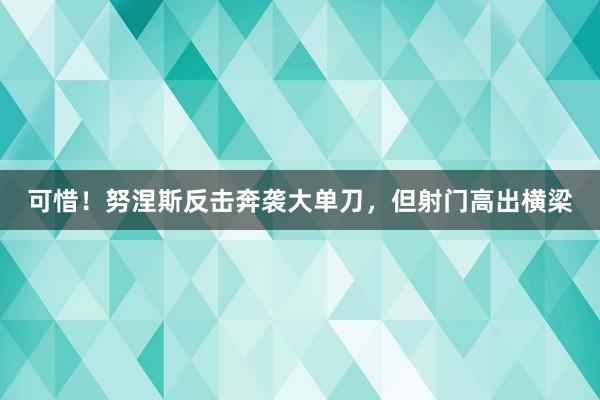 可惜！努涅斯反击奔袭大单刀，但射门高出横梁