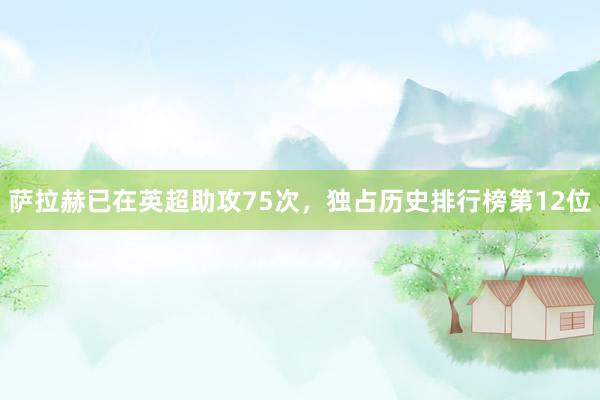 萨拉赫已在英超助攻75次，独占历史排行榜第12位