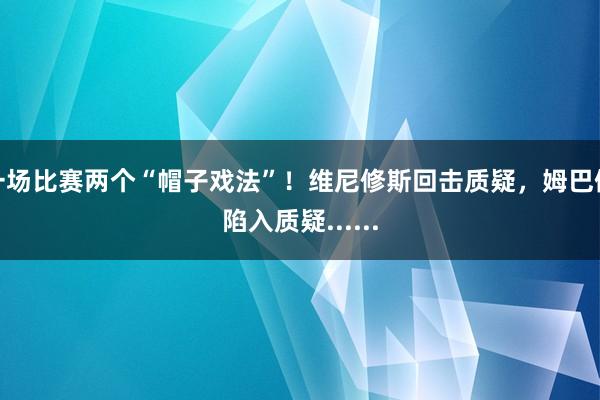 一场比赛两个“帽子戏法”！维尼修斯回击质疑，姆巴佩陷入质疑......