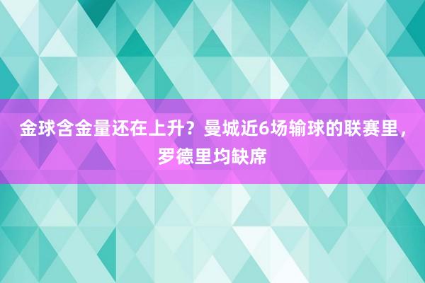 金球含金量还在上升？曼城近6场输球的联赛里，罗德里均缺席