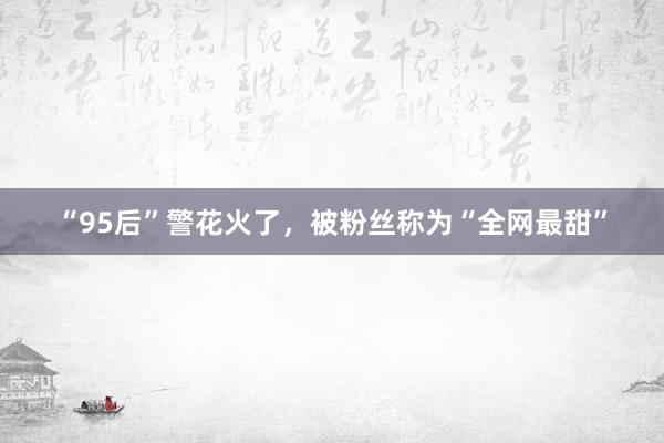 “95后”警花火了，被粉丝称为“全网最甜”