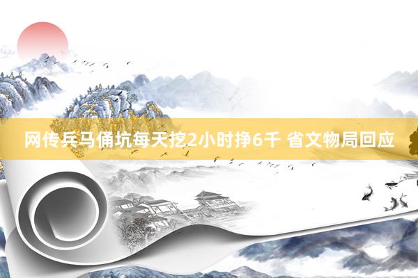 网传兵马俑坑每天挖2小时挣6千 省文物局回应