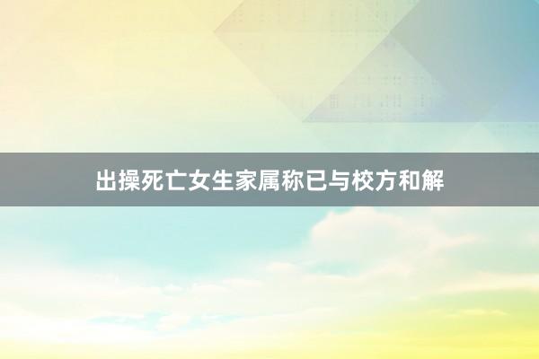 出操死亡女生家属称已与校方和解