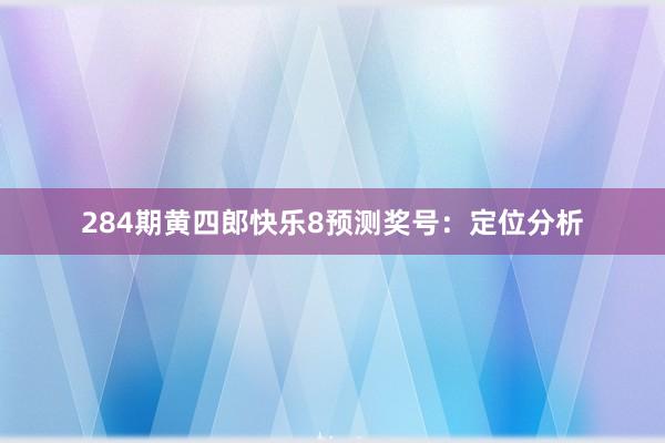 284期黄四郎快乐8预测奖号：定位分析