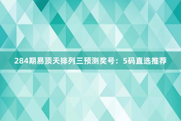 284期易顶天排列三预测奖号：5码直选推荐