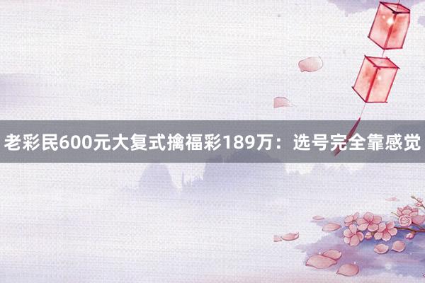 老彩民600元大复式擒福彩189万：选号完全靠感觉