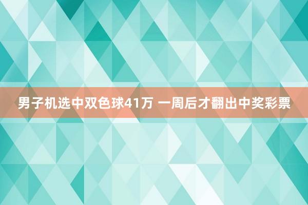 男子机选中双色球41万 一周后才翻出中奖彩票