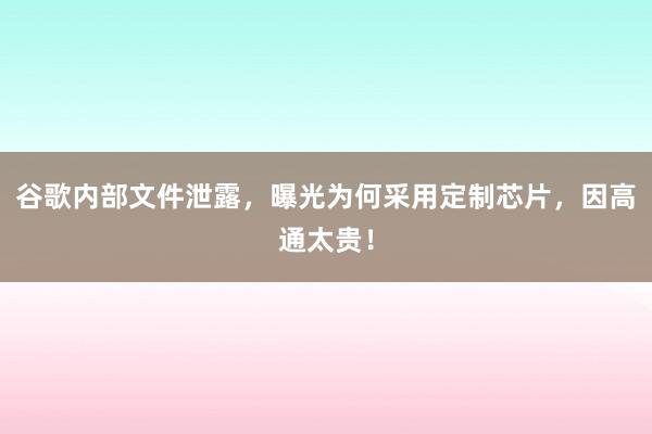 谷歌内部文件泄露，曝光为何采用定制芯片，因高通太贵！