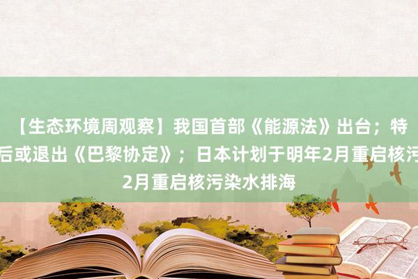 【生态环境周观察】我国首部《能源法》出台；特朗普上台后或退出《巴黎协定》；日本计划于明年2月重启核污染水排海