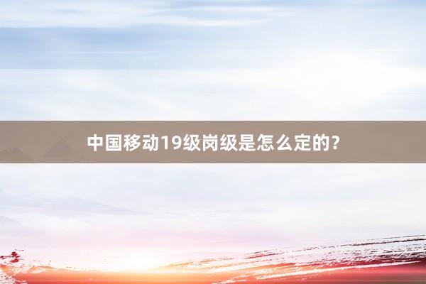 中国移动19级岗级是怎么定的？