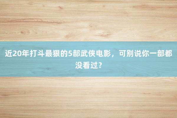 近20年打斗最狠的5部武侠电影，可别说你一部都没看过？