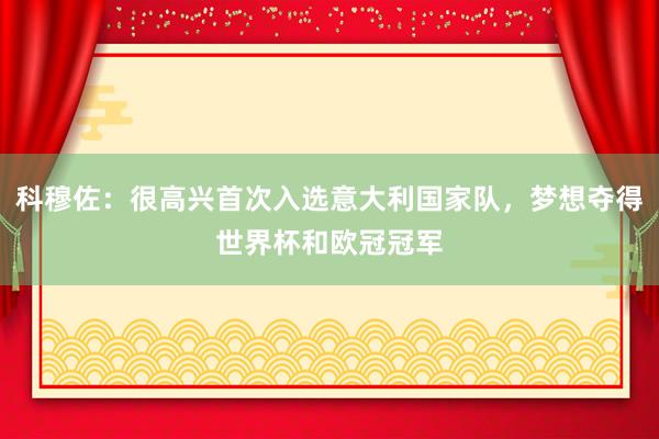 科穆佐：很高兴首次入选意大利国家队，梦想夺得世界杯和欧冠冠军