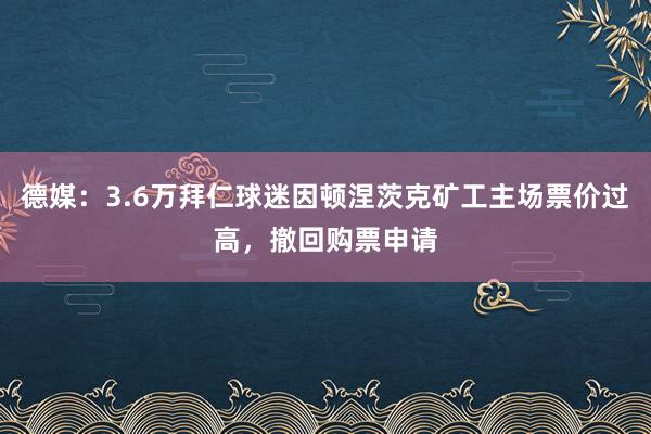 德媒：3.6万拜仁球迷因顿涅茨克矿工主场票价过高，撤回购票申请