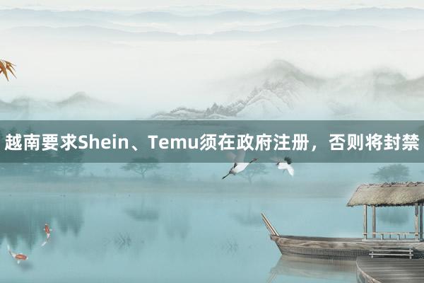 越南要求Shein、Temu须在政府注册，否则将封禁