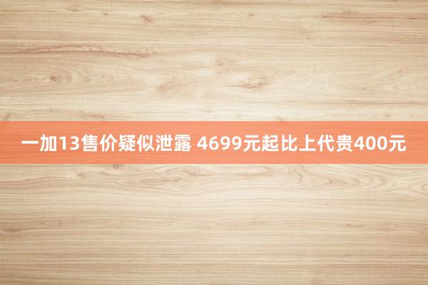 一加13售价疑似泄露 4699元起比上代贵400元