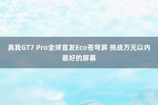 真我GT7 Pro全球首发Eco苍穹屏 挑战万元以内最好的屏幕