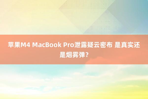 苹果M4 MacBook Pro泄露疑云密布 是真实还是烟雾弹？