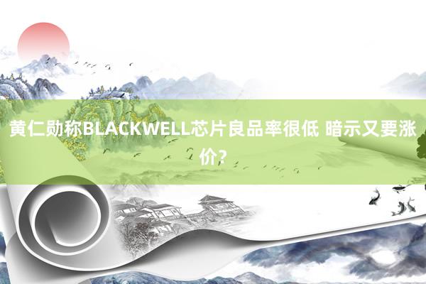 黄仁勋称BLACKWELL芯片良品率很低 暗示又要涨价？