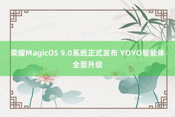 荣耀MagicOS 9.0系统正式发布 YOYO智能体全面升级