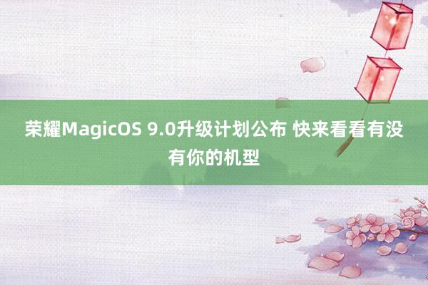 荣耀MagicOS 9.0升级计划公布 快来看看有没有你的机型