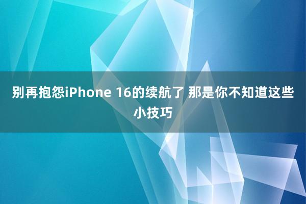 别再抱怨iPhone 16的续航了 那是你不知道这些小技巧