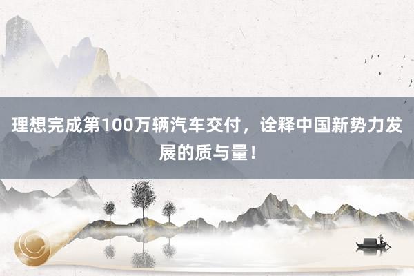 理想完成第100万辆汽车交付，诠释中国新势力发展的质与量！