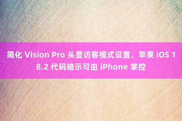 简化 Vision Pro 头显访客模式设置，苹果 iOS 18.2 代码暗示可由 iPhone 掌控