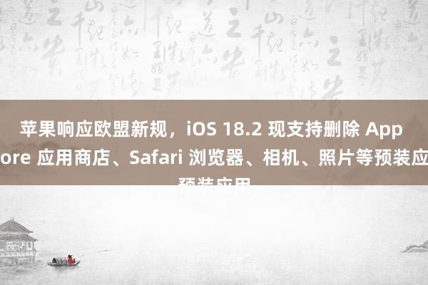 苹果响应欧盟新规，iOS 18.2 现支持删除 App Store 应用商店、Safari 浏览器、相机、照片等预装应用