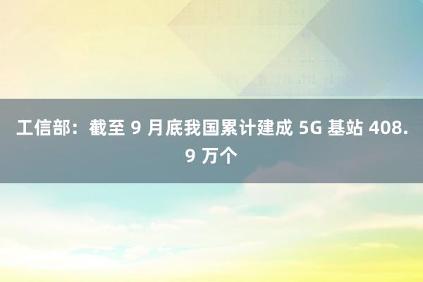 工信部：截至 9 月底我国累计建成 5G 基站 408.9 万个