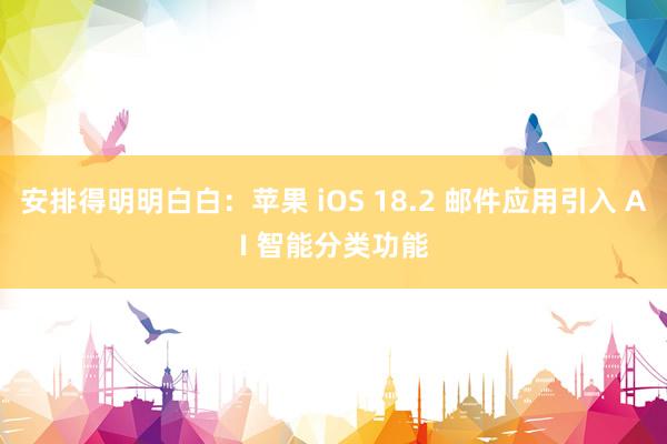 安排得明明白白：苹果 iOS 18.2 邮件应用引入 AI 智能分类功能