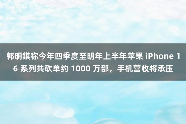 郭明錤称今年四季度至明年上半年苹果 iPhone 16 系列共砍单约 1000 万部，手机营收将承压