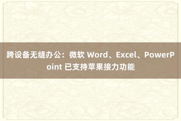 跨设备无缝办公：微软 Word、Excel、PowerPoint 已支持苹果接力功能