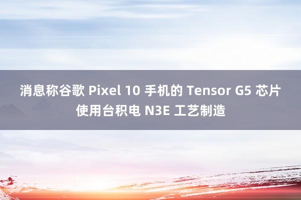 消息称谷歌 Pixel 10 手机的 Tensor G5 芯片使用台积电 N3E 工艺制造