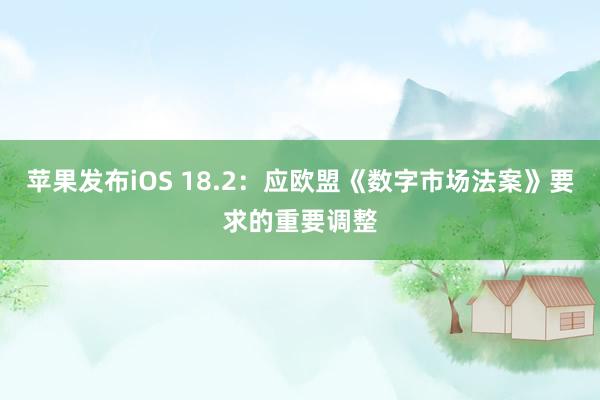 苹果发布iOS 18.2：应欧盟《数字市场法案》要求的重要调整